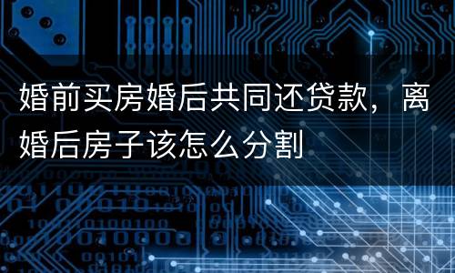 婚前买房婚后共同还贷款，离婚后房子该怎么分割