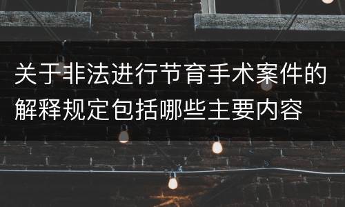 关于非法进行节育手术案件的解释规定包括哪些主要内容