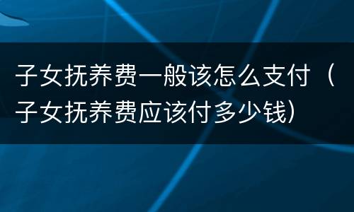 子女抚养费一般该怎么支付（子女抚养费应该付多少钱）