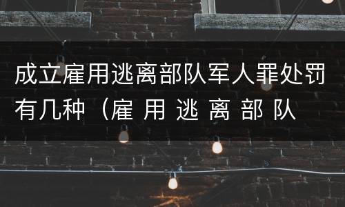 成立雇用逃离部队军人罪处罚有几种（雇 用 逃 离 部 队 军 人 罪）