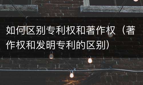 如何区别专利权和著作权（著作权和发明专利的区别）