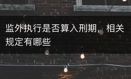监外执行是否算入刑期，相关规定有哪些