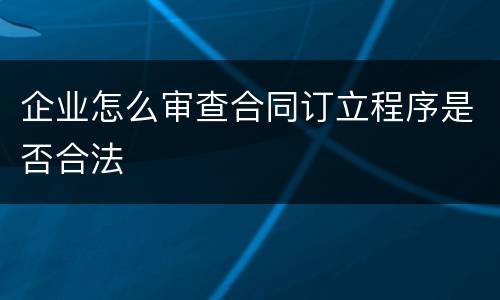 企业怎么审查合同订立程序是否合法