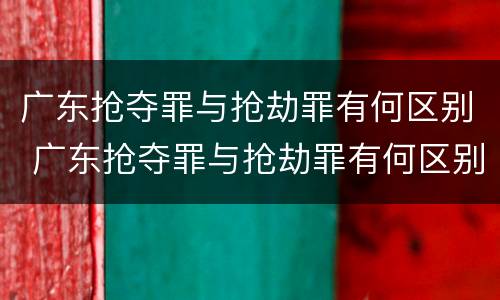 广东抢夺罪与抢劫罪有何区别 广东抢夺罪与抢劫罪有何区别呢