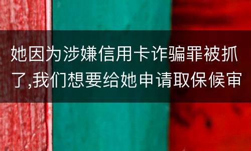 她因为涉嫌信用卡诈骗罪被抓了,我们想要给她申请取保候审,请问要怎么申请