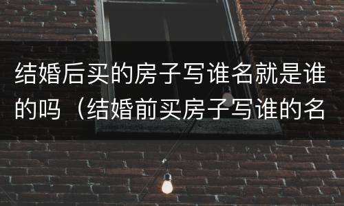 结婚后买的房子写谁名就是谁的吗（结婚前买房子写谁的名字就是谁的吗）