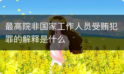 最高院非国家工作人员受贿犯罪的解释是什么