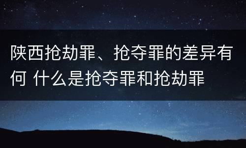 陕西抢劫罪、抢夺罪的差异有何 什么是抢夺罪和抢劫罪