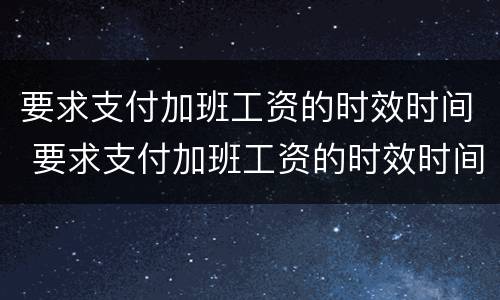 要求支付加班工资的时效时间 要求支付加班工资的时效时间是多久