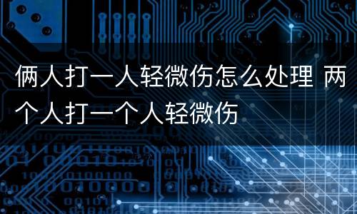 俩人打一人轻微伤怎么处理 两个人打一个人轻微伤