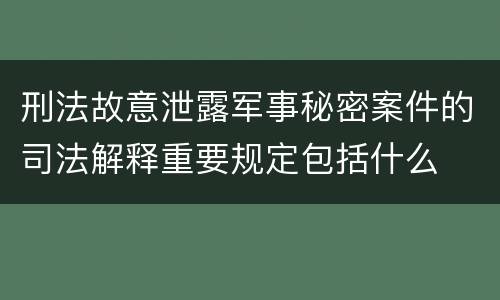 刑法故意泄露军事秘密案件的司法解释重要规定包括什么