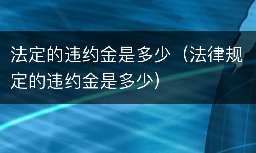法定的违约金是多少（法律规定的违约金是多少）