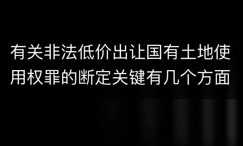 有关非法低价出让国有土地使用权罪的断定关键有几个方面