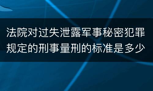 法院对过失泄露军事秘密犯罪规定的刑事量刑的标准是多少
