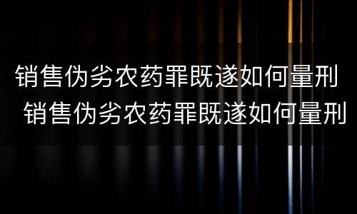 销售伪劣农药罪既遂如何量刑 销售伪劣农药罪既遂如何量刑的