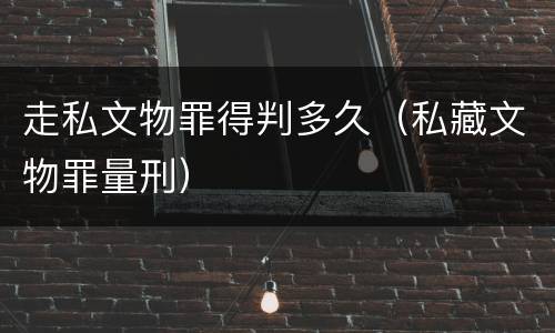 走私文物罪得判多久（私藏文物罪量刑）
