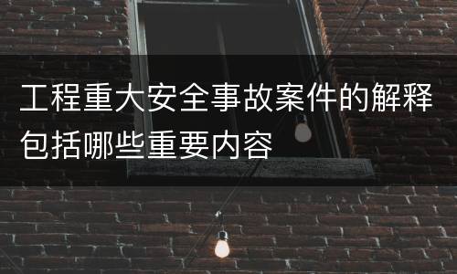 工程重大安全事故案件的解释包括哪些重要内容