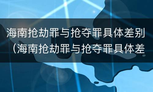 海南抢劫罪与抢夺罪具体差别（海南抢劫罪与抢夺罪具体差别是）