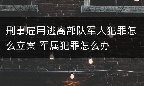 刑事雇用逃离部队军人犯罪怎么立案 军属犯罪怎么办