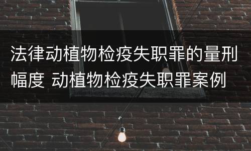 法律动植物检疫失职罪的量刑幅度 动植物检疫失职罪案例