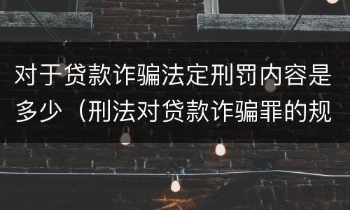 对于贷款诈骗法定刑罚内容是多少（刑法对贷款诈骗罪的规定）