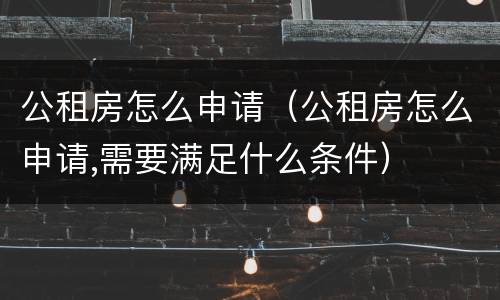 公租房怎么申请（公租房怎么申请,需要满足什么条件）