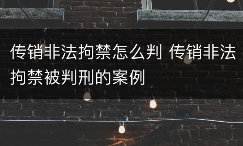 传销非法拘禁怎么判 传销非法拘禁被判刑的案例