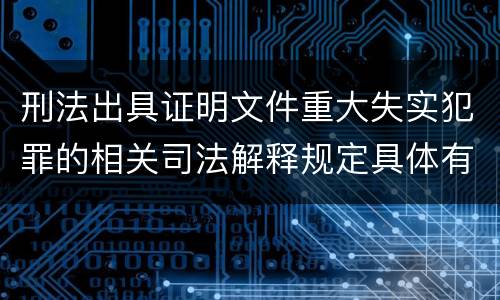 刑法出具证明文件重大失实犯罪的相关司法解释规定具体有哪些内容