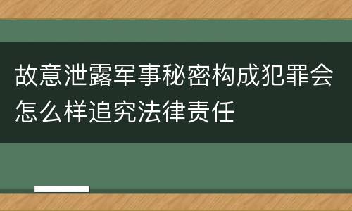 故意泄露军事秘密构成犯罪会怎么样追究法律责任