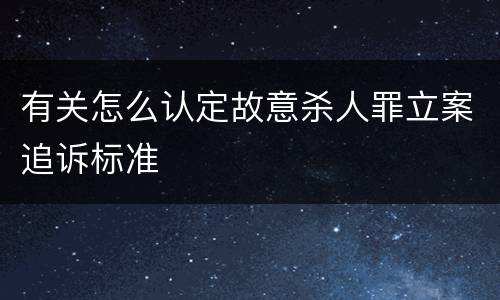 有关怎么认定故意杀人罪立案追诉标准