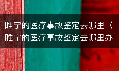 睢宁的医疗事故鉴定去哪里（睢宁的医疗事故鉴定去哪里办理）