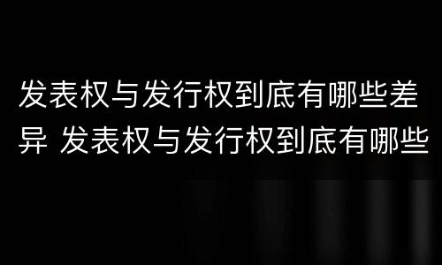 发表权与发行权到底有哪些差异 发表权与发行权到底有哪些差异和不同