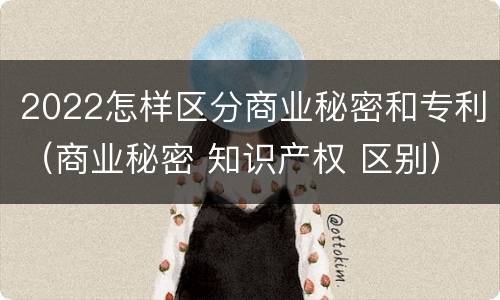 2022怎样区分商业秘密和专利（商业秘密 知识产权 区别）