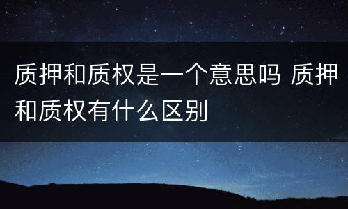 质押和质权是一个意思吗 质押和质权有什么区别