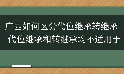 广西如何区分代位继承转继承 代位继承和转继承均不适用于法定继承