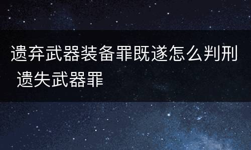 遗弃武器装备罪既遂怎么判刑 遗失武器罪