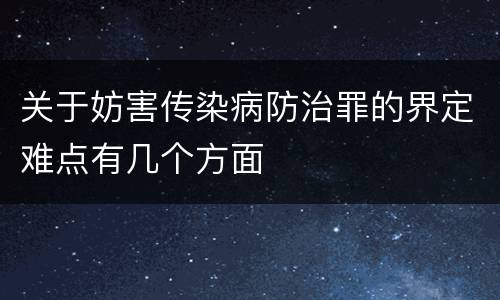 关于妨害传染病防治罪的界定难点有几个方面