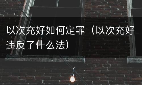 以次充好如何定罪（以次充好违反了什么法）