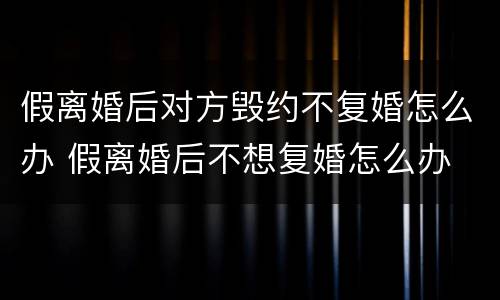 假离婚后对方毁约不复婚怎么办 假离婚后不想复婚怎么办