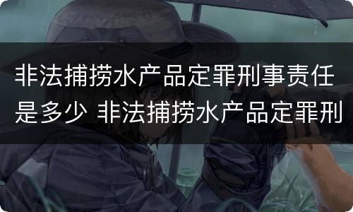 非法捕捞水产品定罪刑事责任是多少 非法捕捞水产品定罪刑事责任是多少年