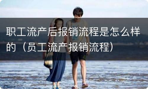 职工流产后报销流程是怎么样的（员工流产报销流程）