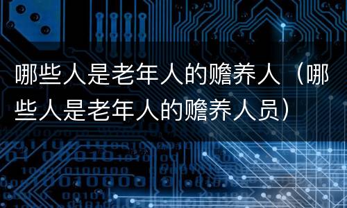 哪些人是老年人的赡养人（哪些人是老年人的赡养人员）