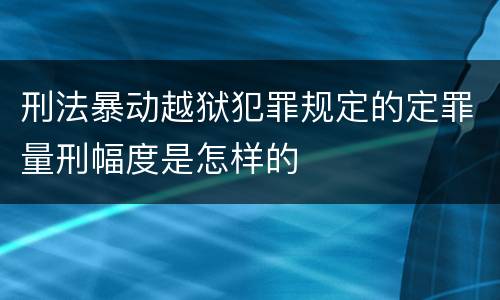 刑法暴动越狱犯罪规定的定罪量刑幅度是怎样的