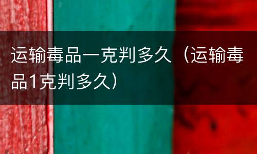 运输毒品一克判多久（运输毒品1克判多久）