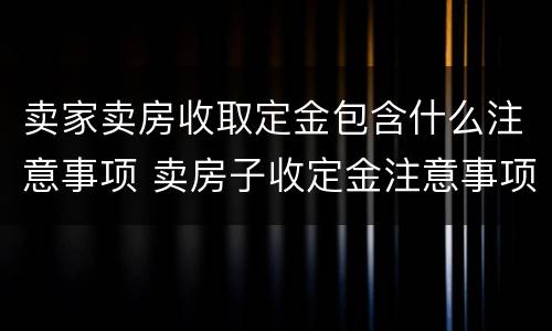 卖家卖房收取定金包含什么注意事项 卖房子收定金注意事项