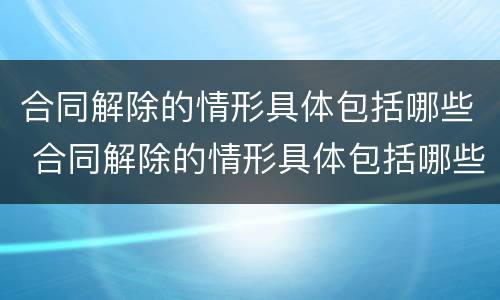 合同解除的情形具体包括哪些 合同解除的情形具体包括哪些内容