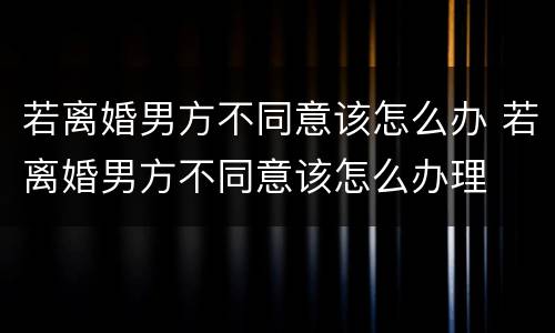 若离婚男方不同意该怎么办 若离婚男方不同意该怎么办理