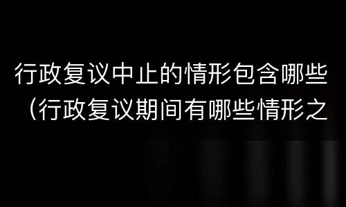 行政复议中止的情形包含哪些（行政复议期间有哪些情形之一的行政复议终止）