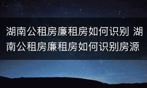 湖南公租房廉租房如何识别 湖南公租房廉租房如何识别房源