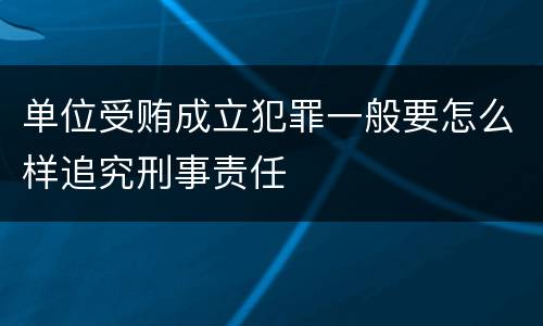 单位受贿成立犯罪一般要怎么样追究刑事责任